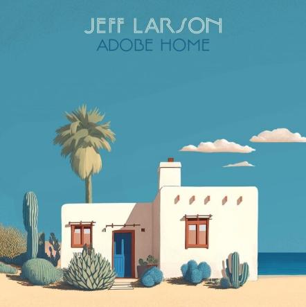 Jeff Larson To Release The Melodically Sparkling And California-themed Album 'Adobe Home' On April 19, 2024