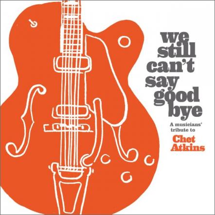'We Still Can't Say Good Bye' A Musicians' Tribute To Chet Atkins Due Out 4/19