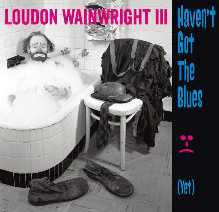 Loudon Wainwright III's Genre-Busting New Album 'Haven't Got The Blues (Yet)' Out September 9, 2014