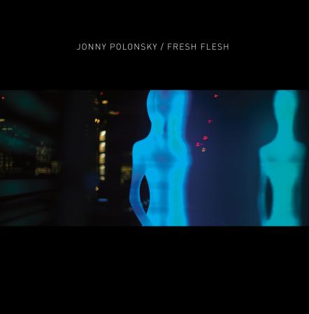 Musical Polymath Jonny Polonsky To Release "Fresh Flesh" On January 19, 2018