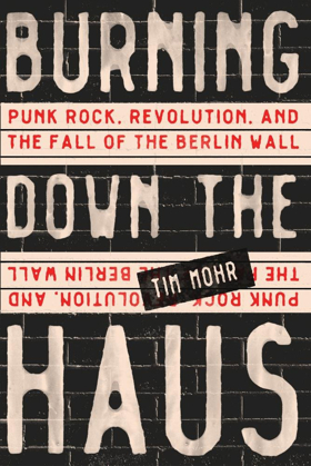 Tim Mohr's Punk Rock, Revolution, And The Fall Of The Berlin Wall: Burning Down The Haus Book To Be Released September 11