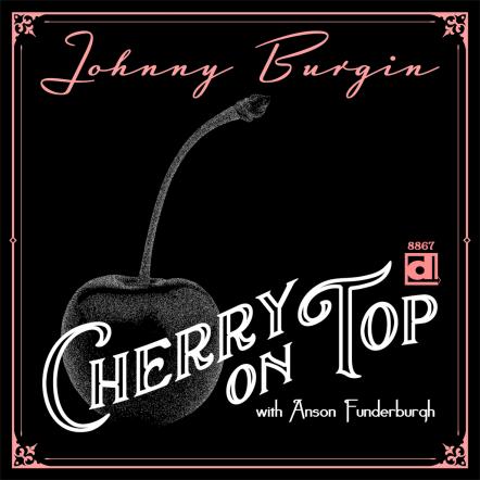 Johnny Burgin Teams Up With Anson Funderburgh To Release Their Valentine's Day Single "Cherry On Top", Feb. 12th